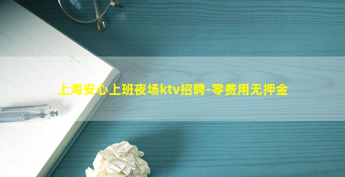 上海安心上班夜场ktv招聘-零费用无押金