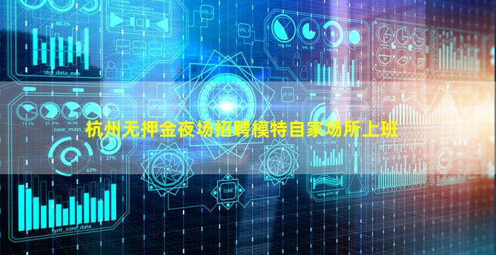 杭州无押金夜场招聘模特自家场所上班